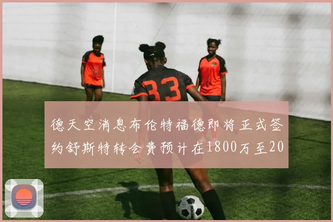 德天空消息布伦特福德即将正式签约舒斯特转会费预计在1800万至2000万欧元之间