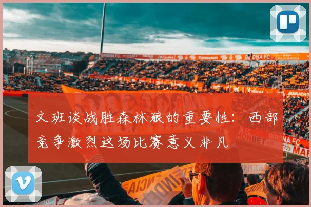 文班谈战胜森林狼的重要性：西部竞争激烈这场比赛意义非凡
