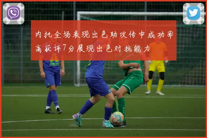 内托全场表现出色助攻传中成功率高获评7分展现出色对抗能力