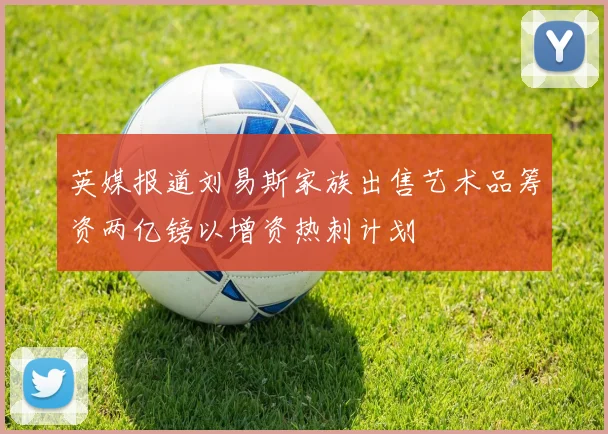 英媒报道刘易斯家族出售艺术品筹资两亿镑以增资热刺计划
