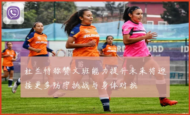 杜兰特称赞文班能力提升未来将迎接更多防守挑战与身体对抗