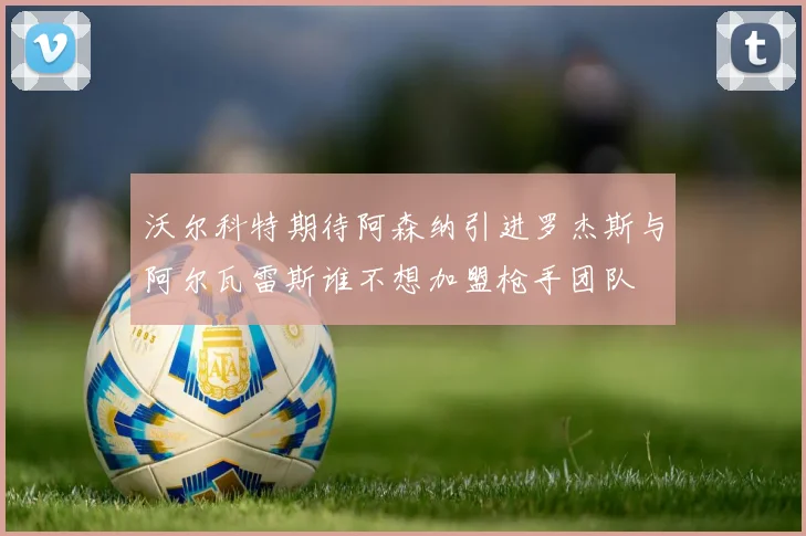沃尔科特期待阿森纳引进罗杰斯与阿尔瓦雷斯谁不想加盟枪手团队
