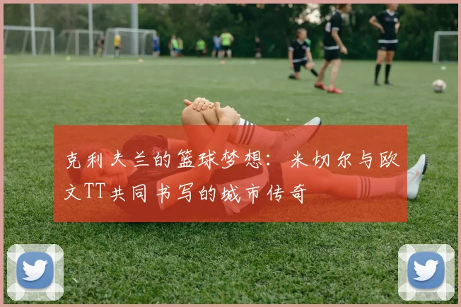 克利夫兰的篮球梦想：米切尔与欧文TT共同书写的城市传奇