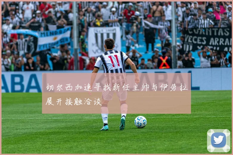 切尔西加速寻找新任主帅与伊劳拉展开接触洽谈