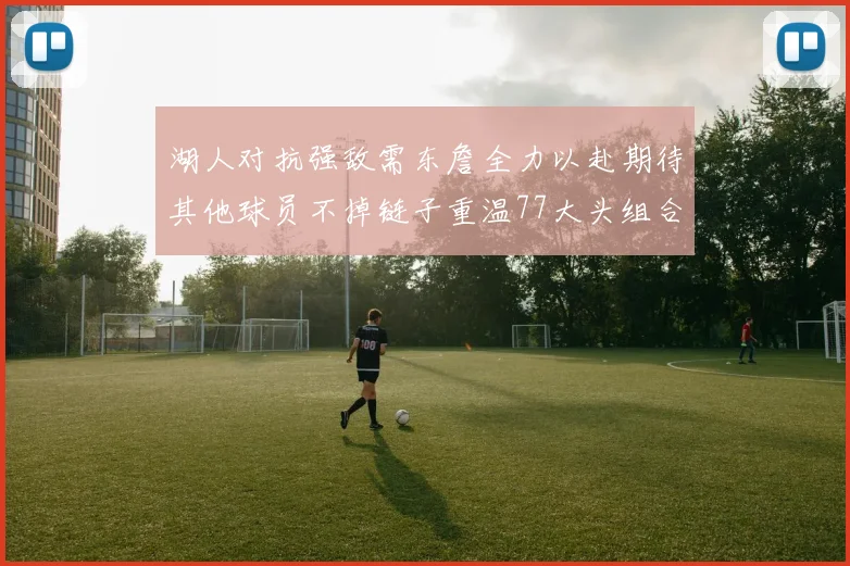湖人对抗强敌需东詹全力以赴期待其他球员不掉链子重温77大头组合辉煌