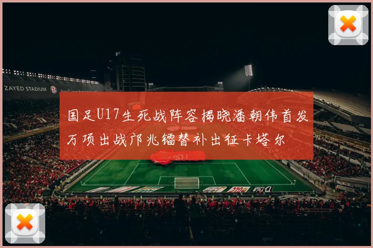 国足U17生死战阵容揭晓潘朝伟首发万项出战邝兆镭替补出征卡塔尔