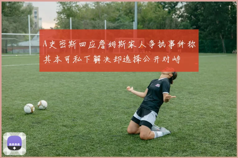A史密斯回应詹姆斯家人争执事件称其本可私下解决却选择公开对峙