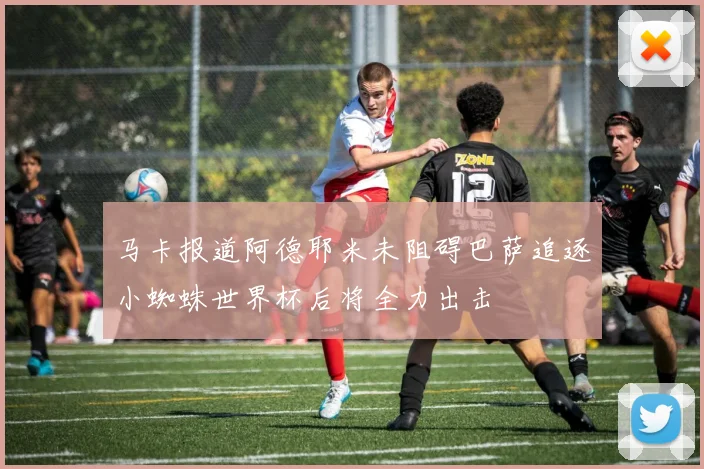 马卡报道阿德耶米未阻碍巴萨追逐小蜘蛛世界杯后将全力出击