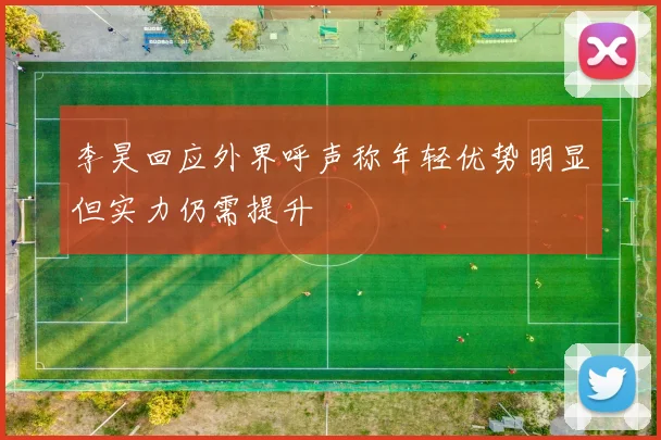 李昊回应外界呼声称年轻优势明显但实力仍需提升
