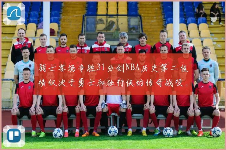 骑士客场净胜31分创NBA历史第二佳绩仅次于勇士和独行侠的传奇战役