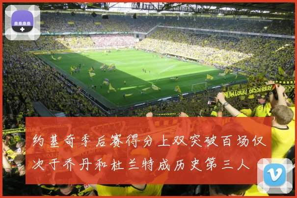 约基奇季后赛得分上双突破百场仅次于乔丹和杜兰特成历史第三人
