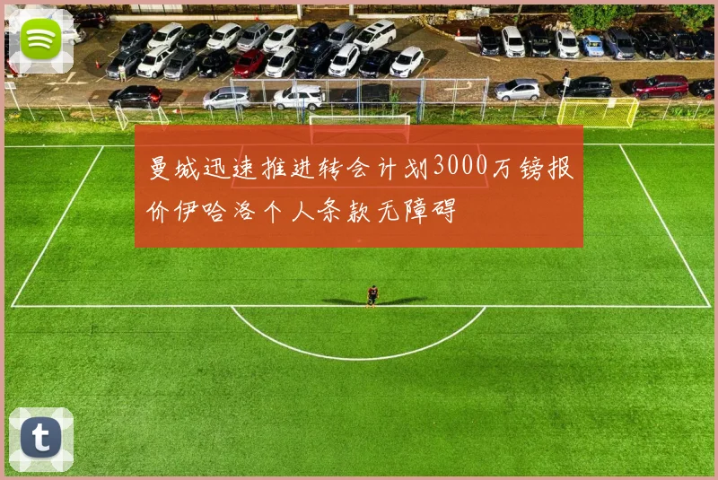 曼城迅速推进转会计划3000万镑报价伊哈洛个人条款无障碍