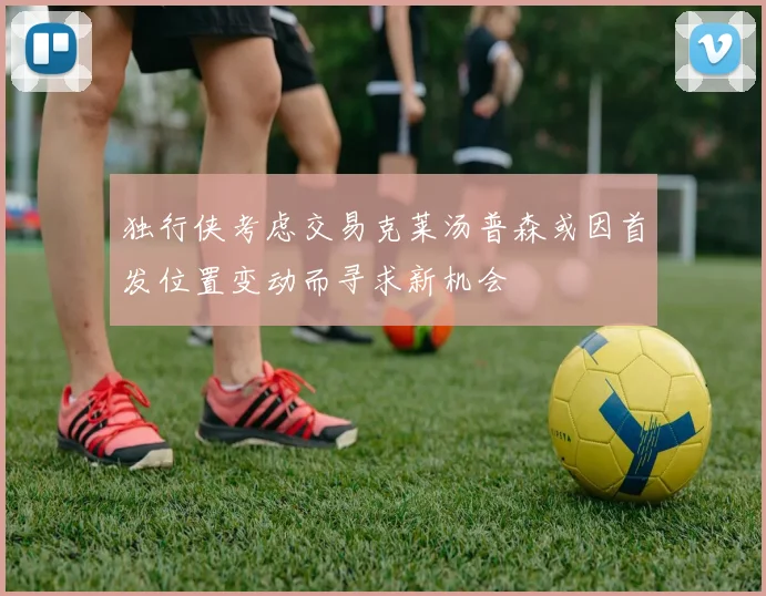 独行侠考虑交易克莱汤普森或因首发位置变动而寻求新机会