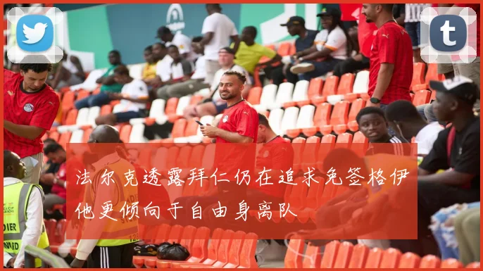 法尔克透露拜仁仍在追求免签格伊他更倾向于自由身离队
