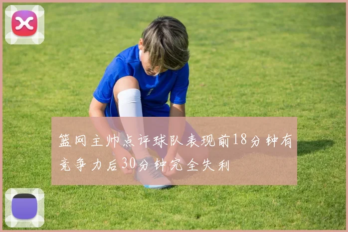篮网主帅点评球队表现前18分钟有竞争力后30分钟完全失利