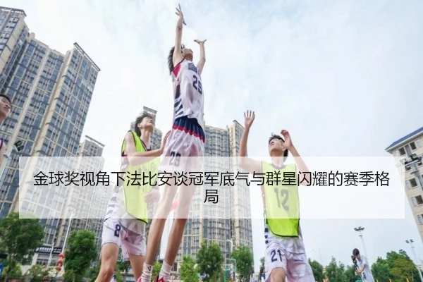金球奖视角下法比安谈冠军底气与群星闪耀的赛季格局 - kaiyun