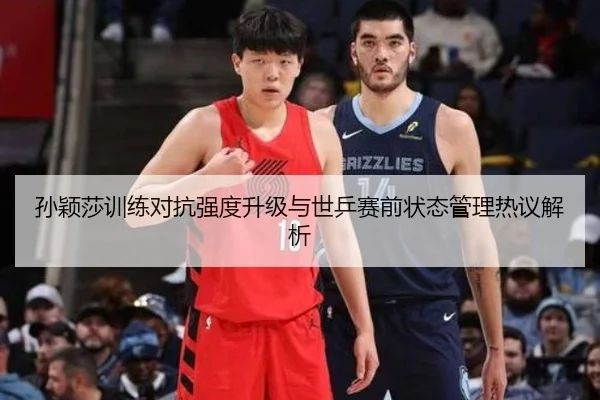 孙颖莎训练对抗强度升级与世乒赛前状态管理热议解析 - kaiyun